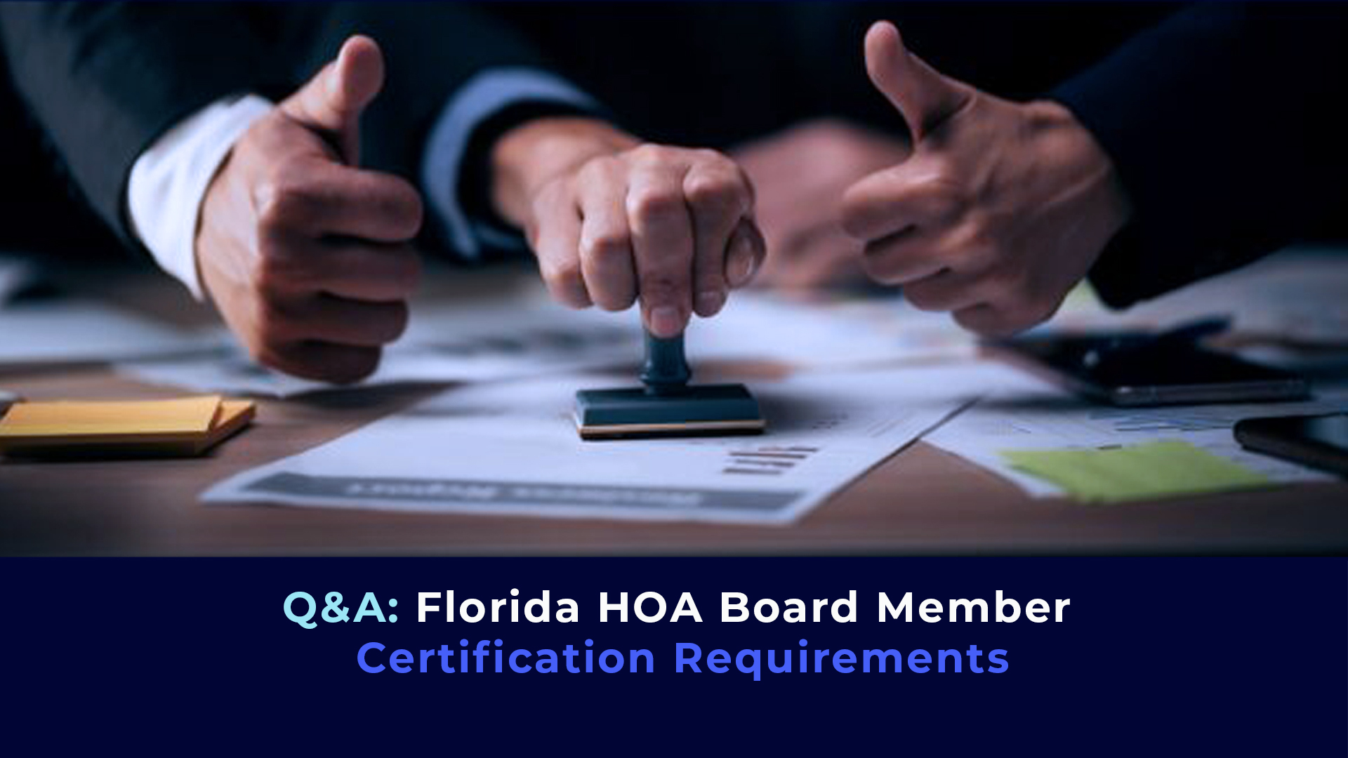A picture of 3 hands,one with a stamp on a document and the title "Q&A: Florida HOA Board Member Certification Requirements