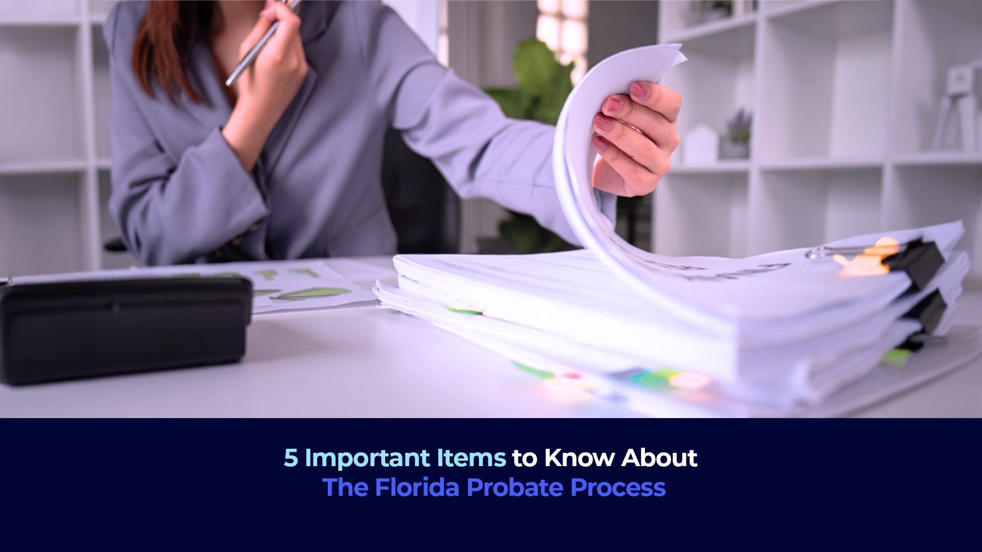 A picture of a woman checking a pile of documents and the title "5 Important Items to Know About The Florida Probate Process"