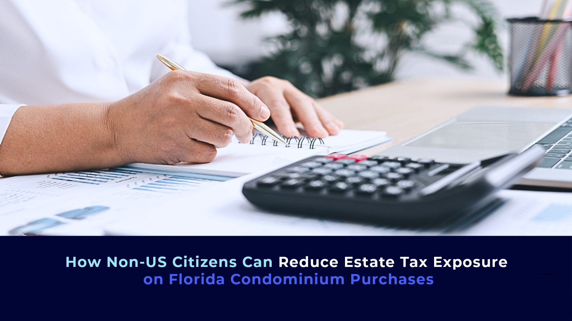 A picture of a person working with a calculator and the title "How Non-US Citizens Can Reduce Estate Tax Exposure on Florida Condominium Purchases"
